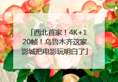 西北首家！4K+120帧！乌鲁木齐这家影城把电影玩明白了