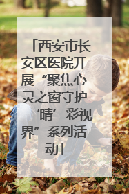 西安市长安区医院开展“聚焦心灵之窗守护‘睛’彩视界”系列活动