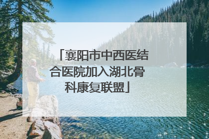 襄阳市中西医结合医院加入湖北骨科康复联盟