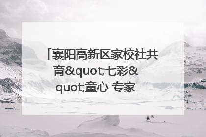 襄阳高新区家校社共育"七彩"童心 专家团支招智慧育儿