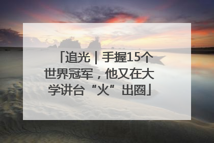 追光｜手握15个世界冠军，他又在大学讲台“火”出圈