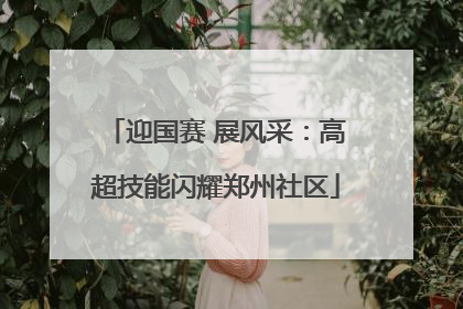 迎国赛 展风采：高超技能闪耀郑州社区