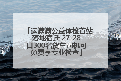 运满满公益体检首站落地宿迁 27-28日300名货车司机可免费享专业检查