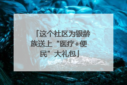 这个社区为银龄族送上“医疗+便民”大礼包