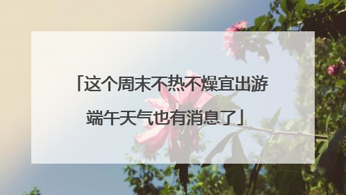 这个周末不热不燥宜出游 端午天气也有消息了