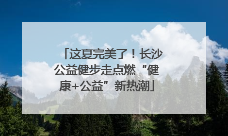 这夏完美了！长沙公益健步走点燃“健康+公益”新热潮