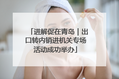 进解促在青岛｜出口转内销进机关专场活动成功举办