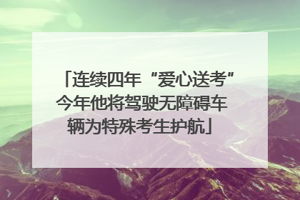 连续四年“爱心送考” 今年他将驾驶无障碍车辆为特殊考生护航