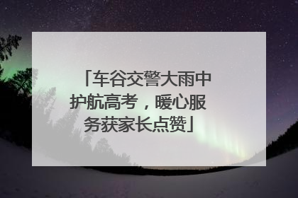 车谷交警大雨中护航高考，暖心服务获家长点赞