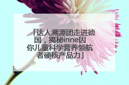 达人溯源团走进德国，揭秘inne因你儿童科学营养领航者硬核产品力