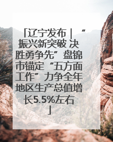 辽宁发布｜“振兴新突破 决胜勇争先”盘锦市锚定“五方面工作”力争全年地区生产总值增长5.5%左右