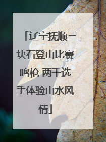 辽宁抚顺三块石登山比赛鸣枪 两千选手体验山水风情