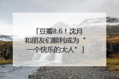豆瓣8.6！沈月和朋友们顺利成为“一个快乐的大人”