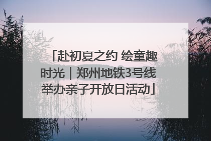 赴初夏之约 绘童趣时光｜郑州地铁3号线举办亲子开放日活动