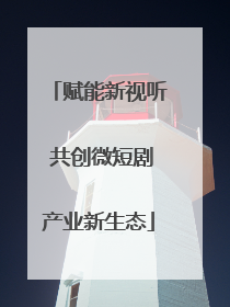 赋能新视听 共创微短剧产业新生态