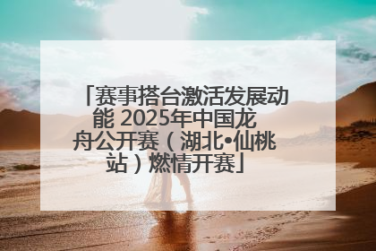 赛事搭台激活发展动能 2025年中国龙舟公开赛（湖北•仙桃站）燃情开赛