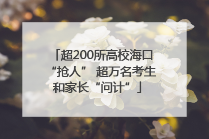 超200所高校海口“抢人” 超万名考生和家长“问计”
