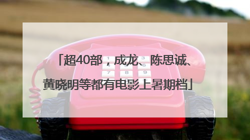 超40部，成龙、陈思诚、黄晓明等都有电影上暑期档