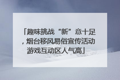 趣味挑战“新”意十足，烟台移风易俗宣传活动游戏互动区人气高