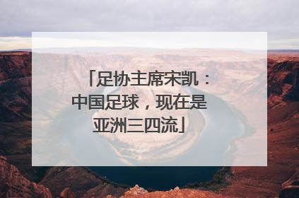 足协主席宋凯：中国足球，现在是亚洲三四流