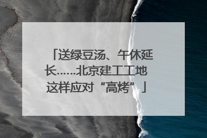 送绿豆汤、午休延长……北京建工工地这样应对“高烤”