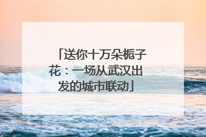 送你十万朵栀子花：一场从武汉出发的城市联动