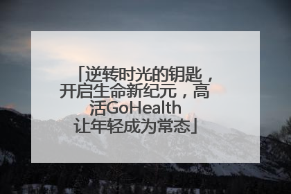 逆转时光的钥匙，开启生命新纪元，高活GoHealth让年轻成为常态
