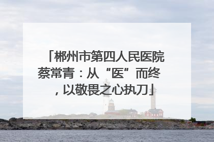 郴州市第四人民医院蔡常青：从“医”而终，以敬畏之心执刀