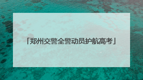 郑州交警全警动员护航高考