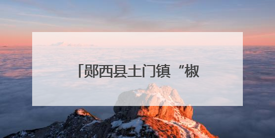 郧西县土门镇“椒”香四溢富乡民