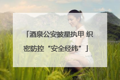 酒泉公安披星执甲 织密防控“安全经纬”