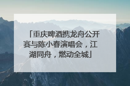 重庆啤酒携龙舟公开赛与陈小春演唱会，江湖同舟，燃动全城