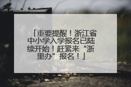 重要提醒！浙江省中小学入学报名已陆续开始！赶紧来“浙里办”报名！