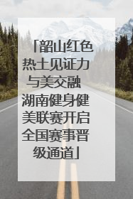 韶山红色热土见证力与美交融 湖南健身健美联赛开启全国赛事晋级通道
