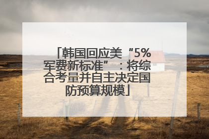 韩国回应美“5%军费新标准”：将综合考量并自主决定国防预算规模