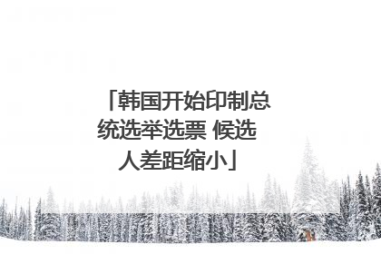 韩国开始印制总统选举选票 候选人差距缩小