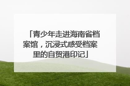 青少年走进海南省档案馆，沉浸式感受档案里的自贸港印记