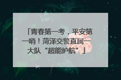 青春第一考，平安第一哨！菏泽交警直属一大队“超能护航”