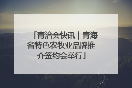 青洽会快讯｜青海省特色农牧业品牌推介签约会举行