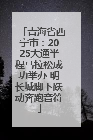 青海省西宁市：2025大通半程马拉松成功举办 明长城脚下跃动奔跑音符