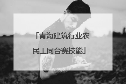 青海建筑行业农民工同台赛技能