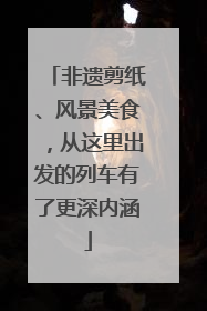 非遗剪纸、风景美食，从这里出发的列车有了更深内涵