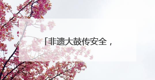 非遗大鼓传安全，湖北孝感开展安全宣传咨询日主题活动