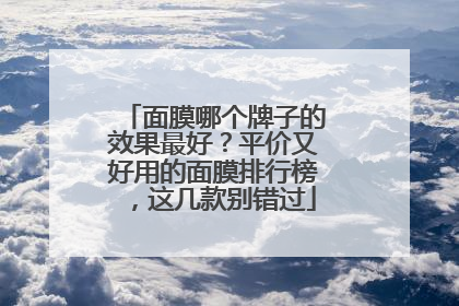 面膜哪个牌子的效果最好？平价又好用的面膜排行榜，这几款别错过