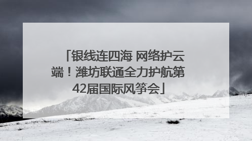 银线连四海 网络护云端！潍坊联通全力护航第42届国际风筝会