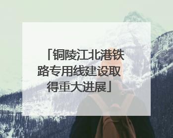 铜陵江北港铁路专用线建设取得重大进展