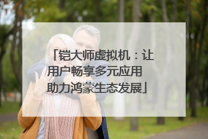 铠大师虚拟机：让用户畅享多元应用 助力鸿蒙生态发展