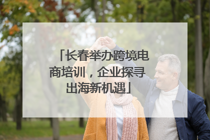 长春举办跨境电商培训，企业探寻出海新机遇