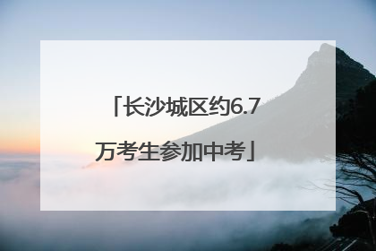 长沙城区约6.7万考生参加中考