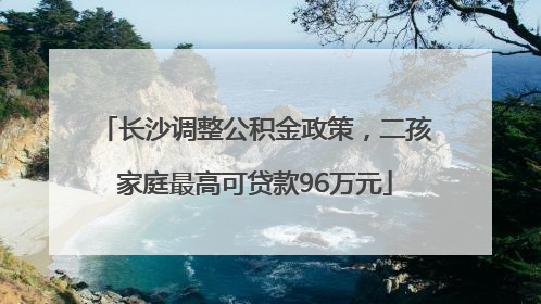 长沙调整公积金政策，二孩家庭最高可贷款96万元
